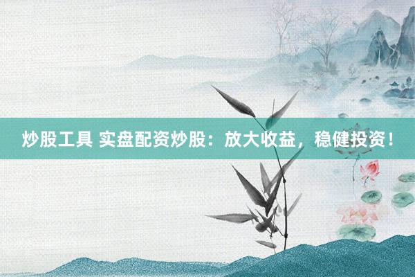 炒股工具 实盘配资炒股：放大收益，稳健投资！
