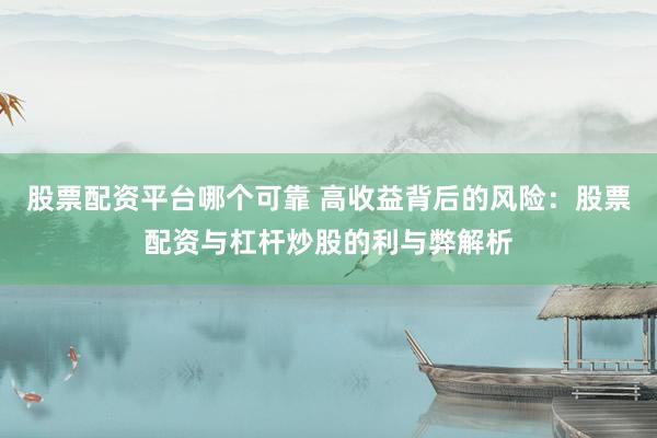股票配资平台哪个可靠 高收益背后的风险：股票配资与杠杆炒股的利与弊解析