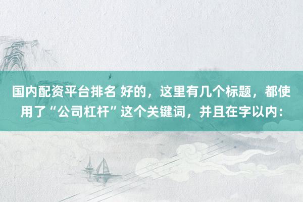 国内配资平台排名 好的，这里有几个标题，都使用了“公司杠杆”这个关键词，并且在字以内：