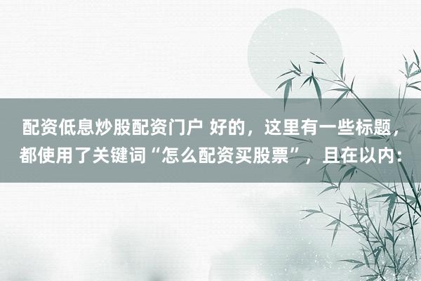 配资低息炒股配资门户 好的，这里有一些标题，都使用了关键词“怎么配资买股票”，且在以内：