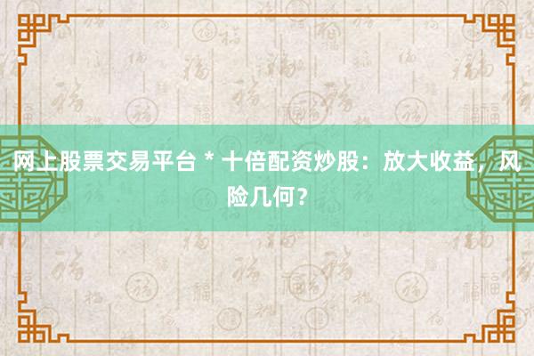 网上股票交易平台 * 十倍配资炒股：放大收益，风险几何？