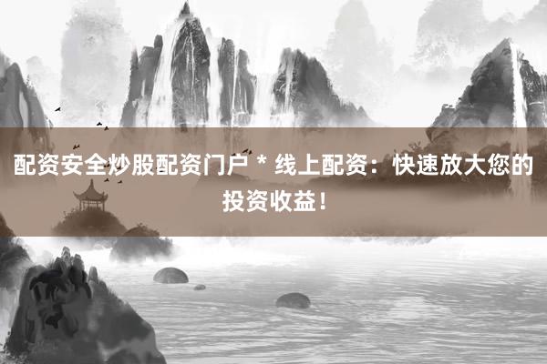 配资安全炒股配资门户 * 线上配资：快速放大您的投资收益！