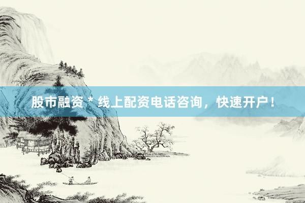股市融资 * 线上配资电话咨询，快速开户！
