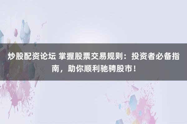 炒股配资论坛 掌握股票交易规则：投资者必备指南，助你顺利驰骋股市！