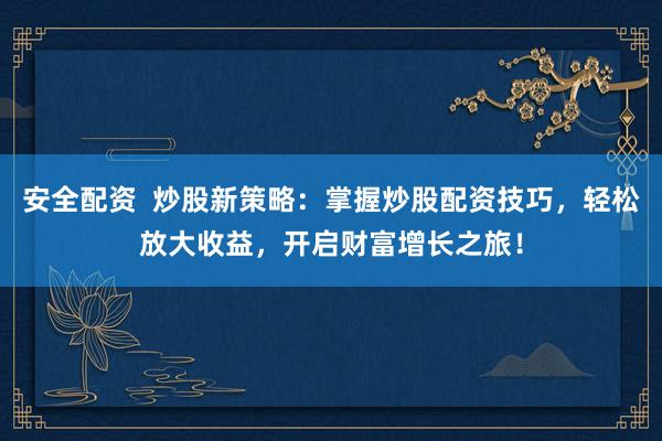 安全配资  炒股新策略：掌握炒股配资技巧，轻松放大收益，开启财富增长之旅！