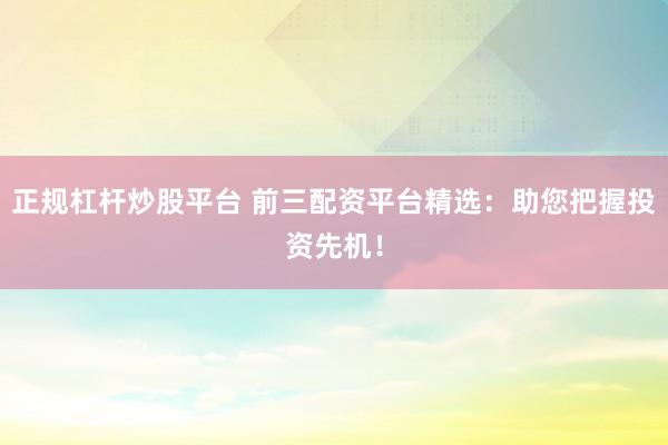 正规杠杆炒股平台 前三配资平台精选：助您把握投资先机！
