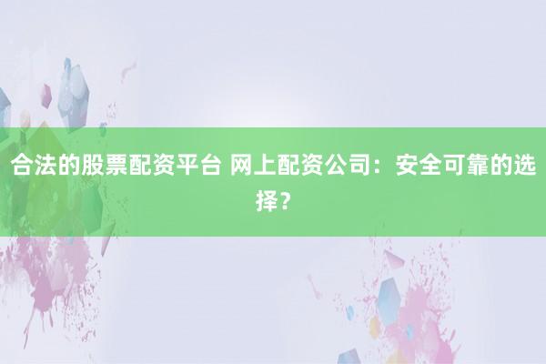 合法的股票配资平台 网上配资公司：安全可靠的选择？