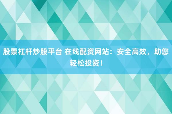 股票杠杆炒股平台 在线配资网站：安全高效，助您轻松投资！
