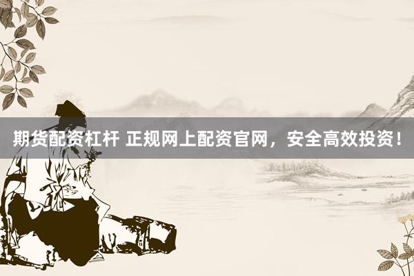 期货配资杠杆 正规网上配资官网，安全高效投资！