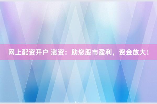网上配资开户 涨资：助您股市盈利，资金放大！