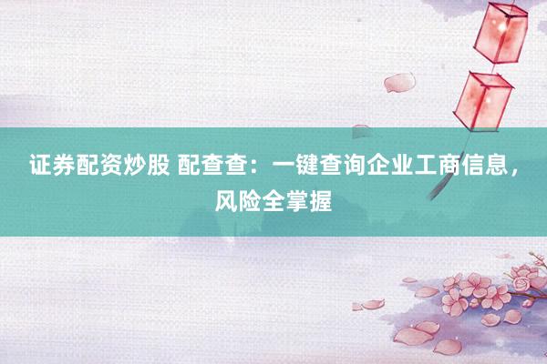 证券配资炒股 配查查：一键查询企业工商信息，风险全掌握