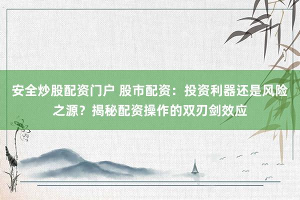 安全炒股配资门户 股市配资：投资利器还是风险之源？揭秘配资操作的双刃剑效应