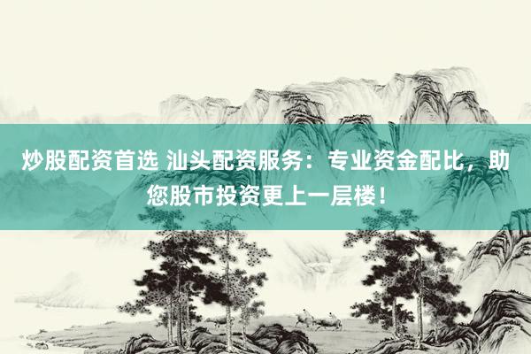 炒股配资首选 汕头配资服务：专业资金配比，助您股市投资更上一层楼！