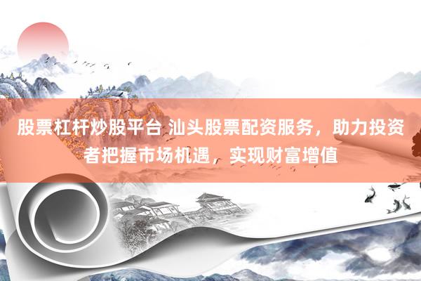 股票杠杆炒股平台 汕头股票配资服务，助力投资者把握市场机遇，实现财富增值