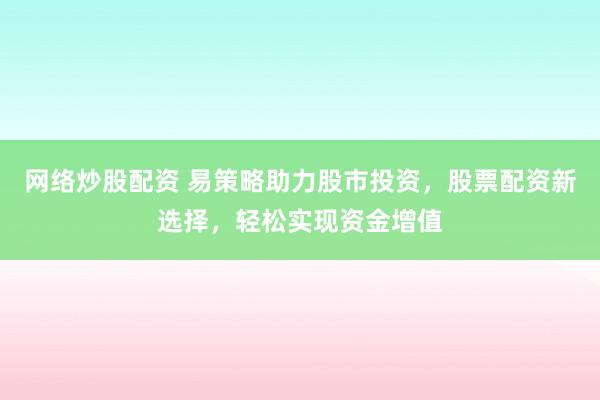 网络炒股配资 易策略助力股市投资，股票配资新选择，轻松实现资金增值