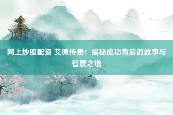网上炒股配资 艾德传奇：揭秘成功背后的故事与智慧之道