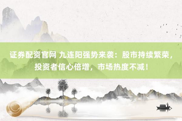 证券配资官网 九连阳强势来袭：股市持续繁荣，投资者信心倍增，市场热度不减！