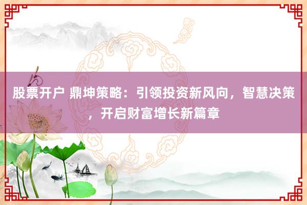 股票开户 鼎坤策略：引领投资新风向，智慧决策，开启财富增长新篇章