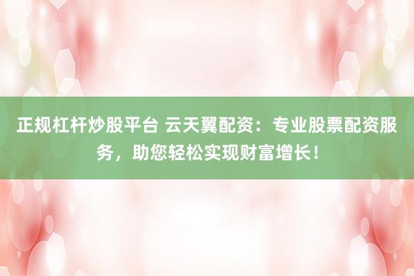 正规杠杆炒股平台 云天翼配资：专业股票配资服务，助您轻松实现财富增长！