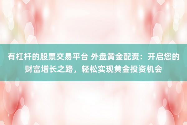 有杠杆的股票交易平台 外盘黄金配资：开启您的财富增长之路，轻松实现黄金投资机会