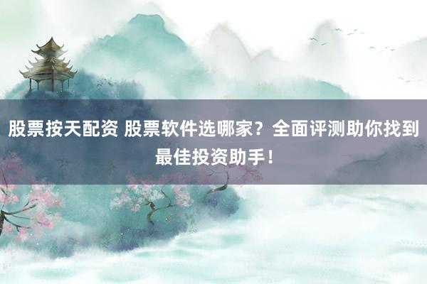 股票按天配资 股票软件选哪家？全面评测助你找到最佳投资助手！