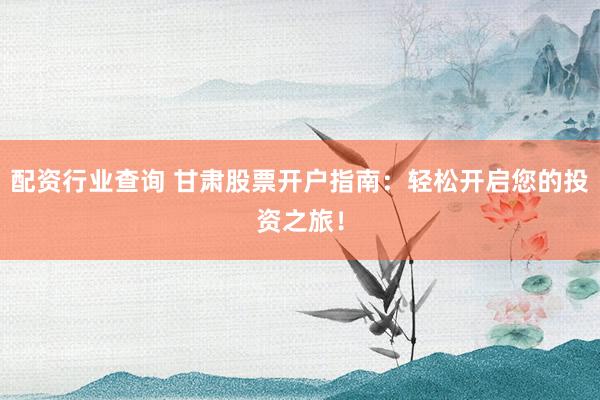 配资行业查询 甘肃股票开户指南：轻松开启您的投资之旅！