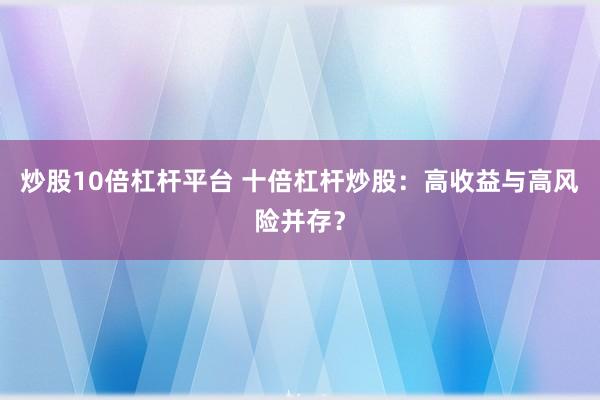 炒股10倍杠杆平台 十倍杠杆炒股：高收益与高风险并存？
