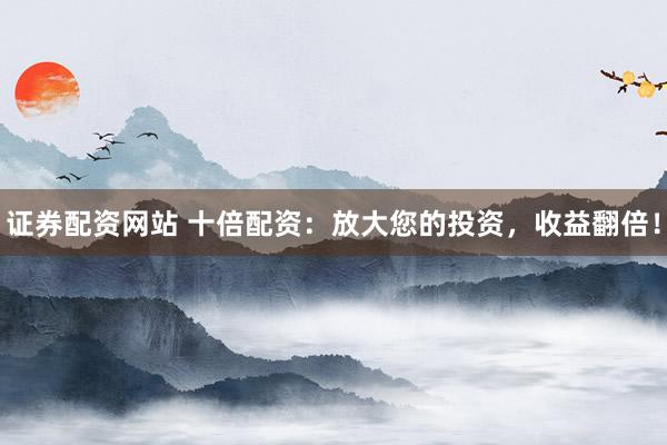 证券配资网站 十倍配资：放大您的投资，收益翻倍！