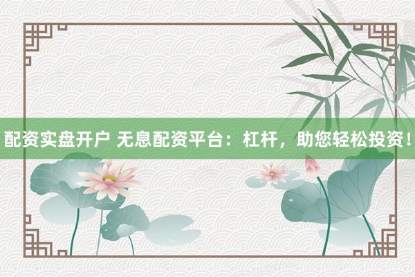 配资实盘开户 无息配资平台：杠杆，助您轻松投资！