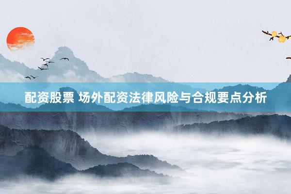 配资股票 场外配资法律风险与合规要点分析