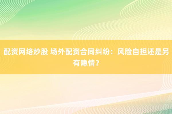 配资网络炒股 场外配资合同纠纷：风险自担还是另有隐情？