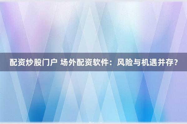 配资炒股门户 场外配资软件：风险与机遇并存？