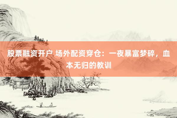股票融资开户 场外配资穿仓：一夜暴富梦碎，血本无归的教训