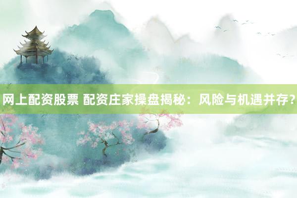 网上配资股票 配资庄家操盘揭秘：风险与机遇并存？