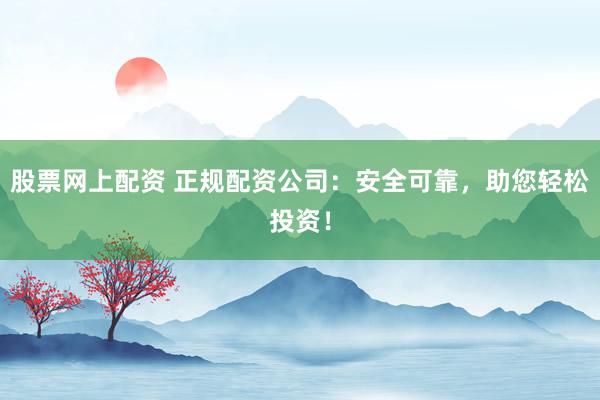 股票网上配资 正规配资公司：安全可靠，助您轻松投资！