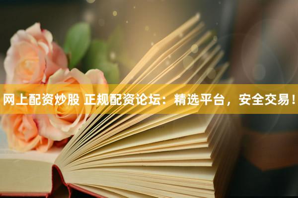 网上配资炒股 正规配资论坛：精选平台，安全交易！