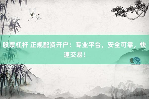 股票杠杆 正规配资开户：专业平台，安全可靠，快速交易！