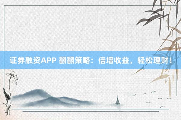 证券融资APP 翻翻策略：倍增收益，轻松理财！