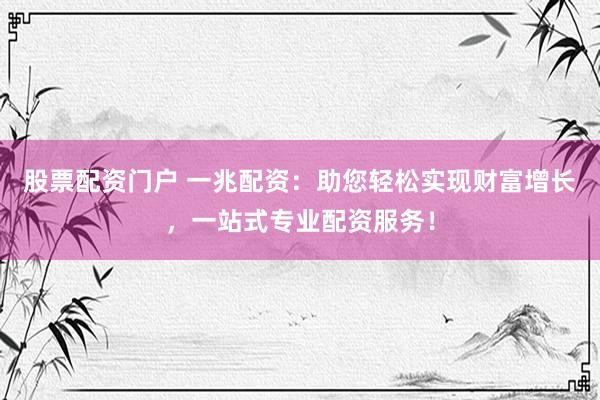 股票配资门户 一兆配资：助您轻松实现财富增长，一站式专业配资服务！