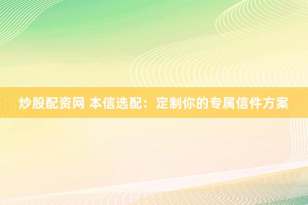 炒股配资网 本信选配：定制你的专属信件方案