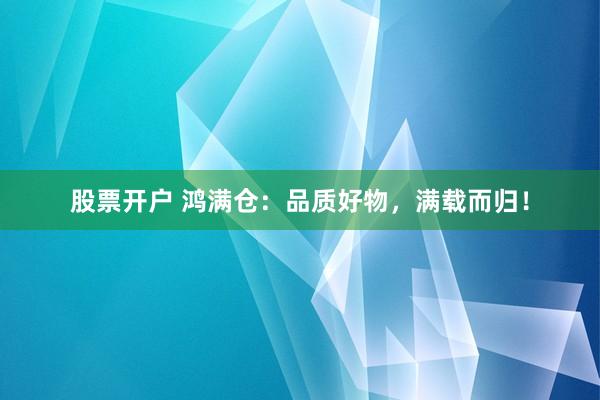 股票开户 鸿满仓：品质好物，满载而归！