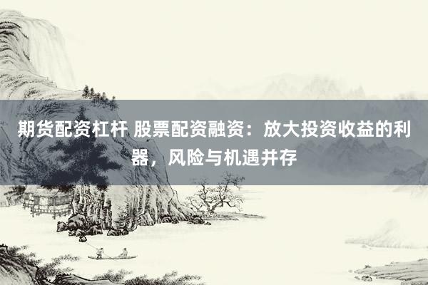 期货配资杠杆 股票配资融资：放大投资收益的利器，风险与机遇并存