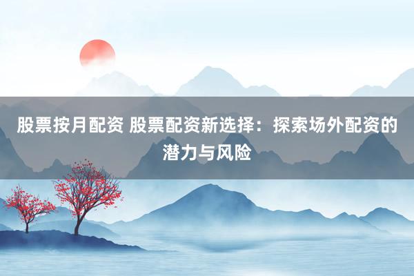 股票按月配资 股票配资新选择：探索场外配资的潜力与风险