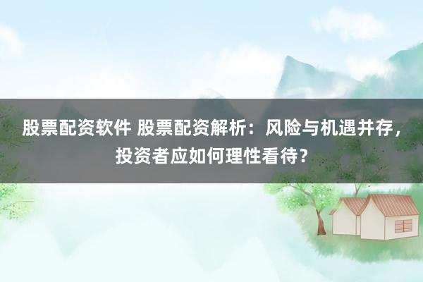 股票配资软件 股票配资解析：风险与机遇并存，投资者应如何理性看待？