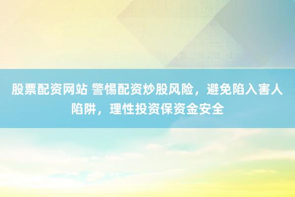 股票配资网站 警惕配资炒股风险，避免陷入害人陷阱，理性投资保资金安全