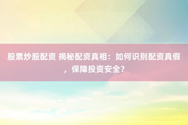 股票炒股配资 揭秘配资真相：如何识别配资真假，保障投资安全？