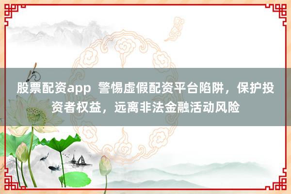 股票配资app  警惕虚假配资平台陷阱，保护投资者权益，远离非法金融活动风险