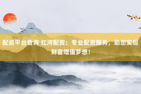 配资平台查询 红河配资：专业配资服务，助您实现财富增值梦想！