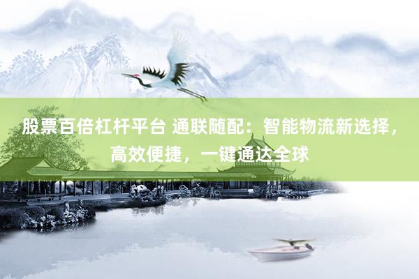 股票百倍杠杆平台 通联随配：智能物流新选择，高效便捷，一键通达全球