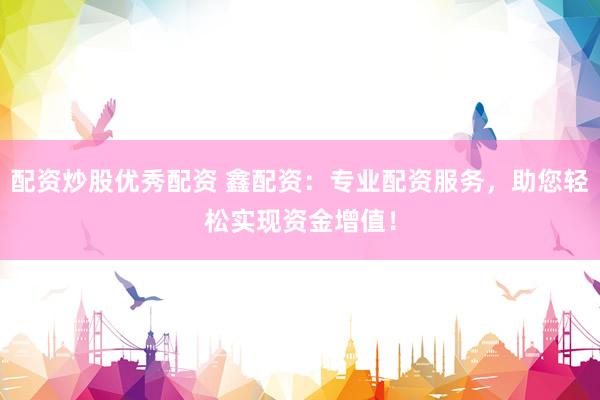 配资炒股优秀配资 鑫配资：专业配资服务，助您轻松实现资金增值！